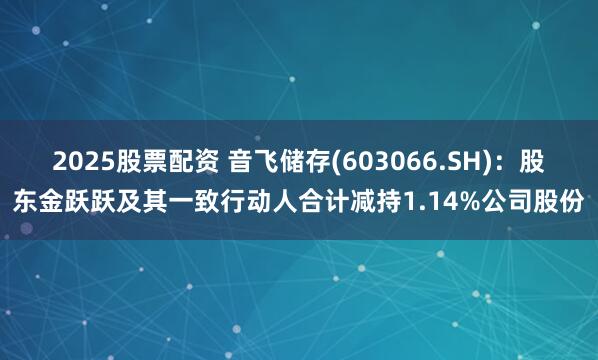 2025股票配资 音飞储存(603066.SH)：股东金跃跃及其一致行动人合计减持1.14%公司股份