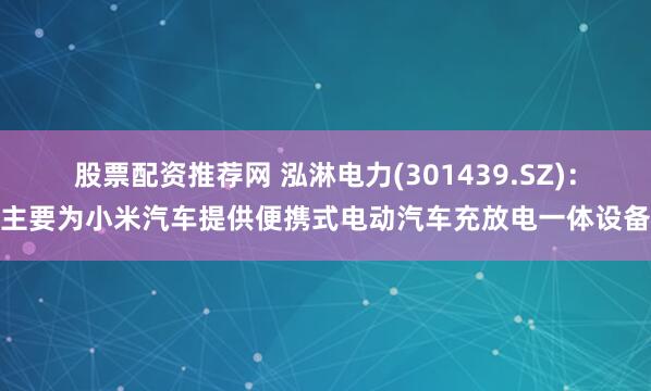 股票配资推荐网 泓淋电力(301439.SZ)：主要为小米汽车提供便携式电动汽车充放电一体设备