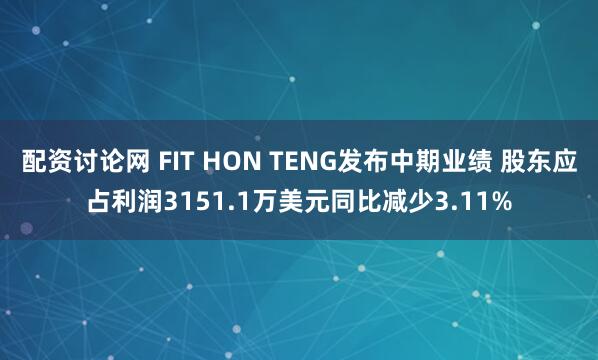配资讨论网 FIT HON TENG发布中期业绩 股东应占利润3151.1万美元同比减少3.11%