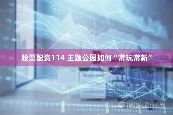 股票配资114 主题公园如何“常玩常新”
