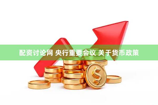 配资讨论网 央行重要会议 关于货币政策