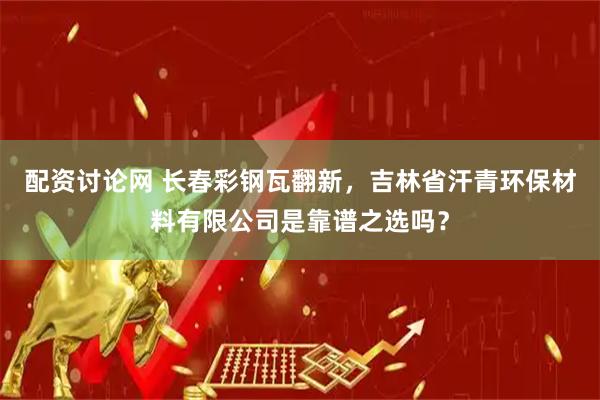 配资讨论网 长春彩钢瓦翻新，吉林省汗青环保材料有限公司是靠谱之选吗？