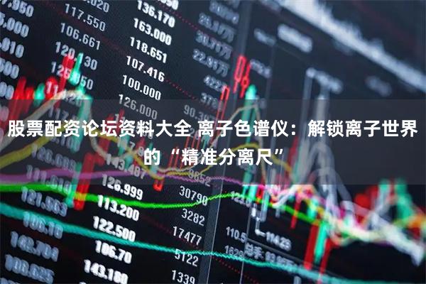 股票配资论坛资料大全 离子色谱仪：解锁离子世界的 “精准分离尺”
