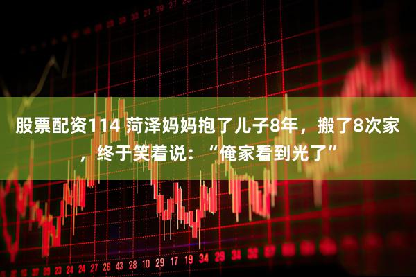 股票配资114 菏泽妈妈抱了儿子8年，搬了8次家，终于笑着说：“俺家看到光了”