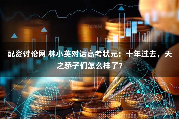 配资讨论网 林小英对话高考状元：十年过去，天之骄子们怎么样了？