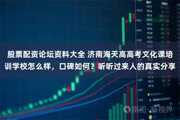 股票配资论坛资料大全 济南海天高高考文化课培训学校怎么样，口碑如何？听听过来人的真实分享