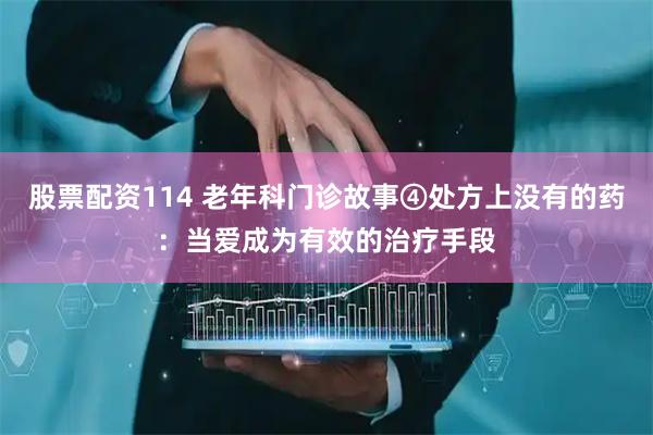 股票配资114 老年科门诊故事④处方上没有的药：当爱成为有效的治疗手段