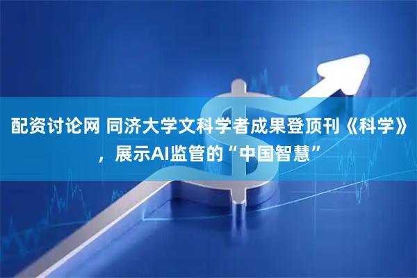 配资讨论网 同济大学文科学者成果登顶刊《科学》，展示AI监管的“中国智慧”